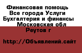 Финансовая помощь - Все города Услуги » Бухгалтерия и финансы   . Московская обл.,Реутов г.